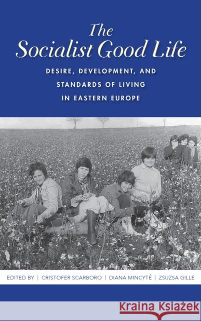 The Socialist Good Life: Desire, Development, and Standards of Living in Eastern Europe Cristofer Scarboro Diana Mincyte Zsuzsa Gille 9780253047762 Indiana University Press