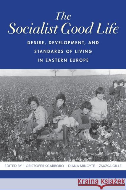 The Socialist Good Life: Desire, Development, and Standards of Living in Eastern Europe Cristofer Scarboro Diana Mincyte Zsuzsa Gille 9780253047793 Indiana University Press