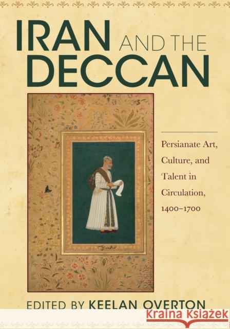 Iran and the Deccan: Persianate Art, Culture, and Talent in Circulation, 1400-1700 Keelan Overton 9780253048912 Indiana University Press