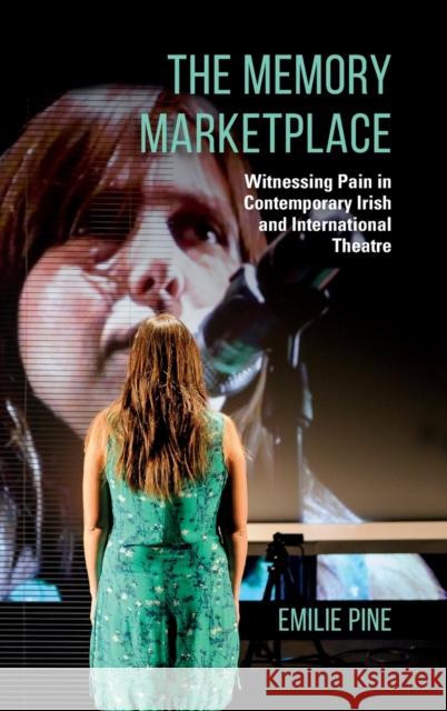 The Memory Marketplace: Witnessing Pain in Contemporary Irish and International Theatre Emilie Pine 9780253049506 Indiana University Press