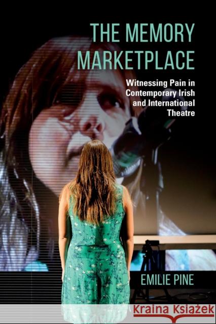 The Memory Marketplace: Witnessing Pain in Contemporary Irish and International Theatre Emilie Pine 9780253049520 Indiana University Press