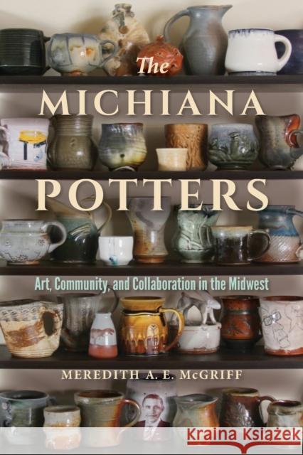 The Michiana Potters: Art, Community, and Collaboration in the Midwest Meredith A. E. McGriff 9780253049650 Indiana University Press