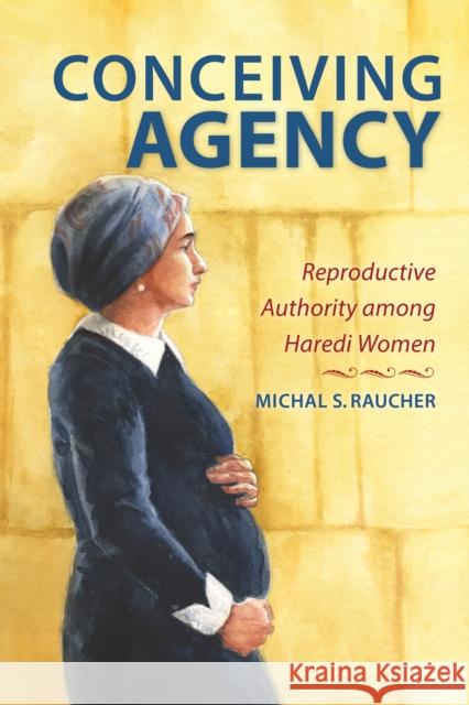Conceiving Agency: Reproductive Authority Among Haredi Women Raucher, Michal S. 9780253050014 Indiana University Press