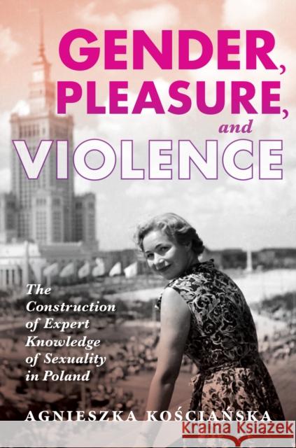 Gender, Pleasure, and Violence: The Construction of Expert Knowledge of Sexuality in Poland Agnieszka Kościańska 9780253053084 Indiana University Press