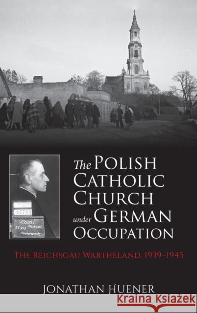 The Polish Catholic Church Under German Occupation: The Reichsgau Wartheland, 1939-1945 Jonathan Huener 9780253054029 Indiana University Press