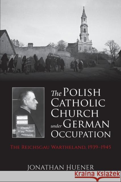 The Polish Catholic Church Under German Occupation: The Reichsgau Wartheland, 1939-1945 Jonathan Huener 9780253054043 Indiana University Press