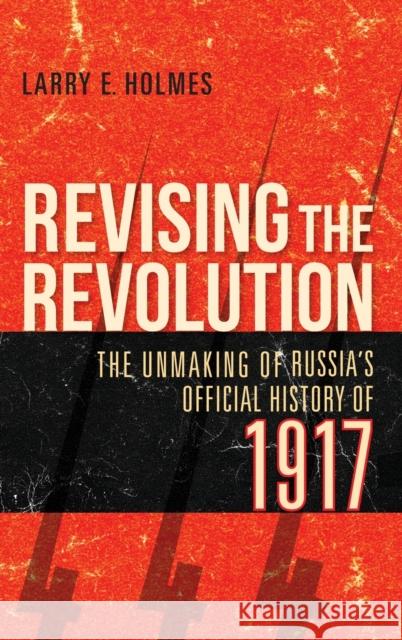Revising the Revolution: The Unmaking of Russia's Official History of 1917 Larry E. Holmes 9780253054784 Indiana University Press