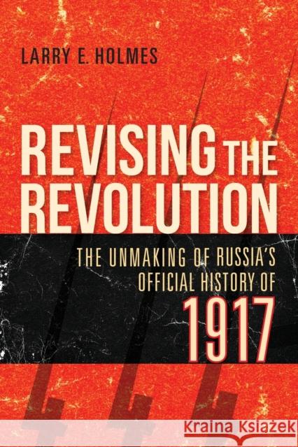 Revising the Revolution: The Unmaking of Russia's Official History of 1917 Larry E. Holmes 9780253054791 Indiana University Press