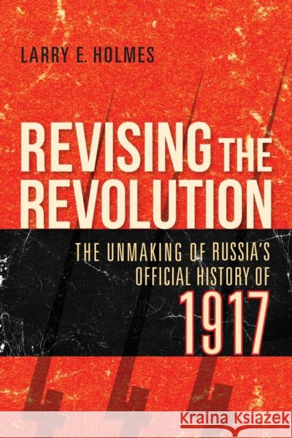 Revising the Revolution: The Unmaking of Russia's Official History of 1917 Larry E. Holmes 9780253054791