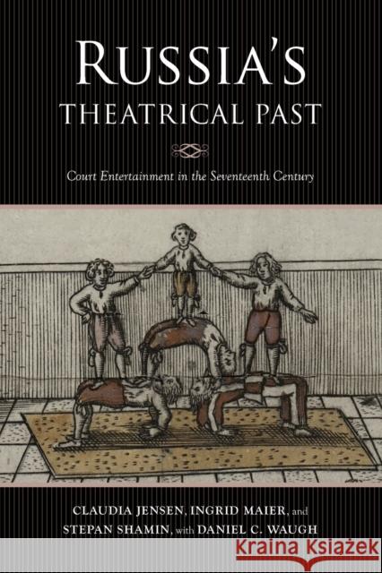 Russia's Theatrical Past: Court Entertainment in the Seventeenth Century Claudia R. Jensen Ingrid Maier Stepan Shamin 9780253056344 Indiana University Press