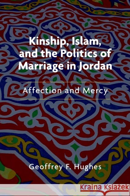 Kinship, Islam, and the Politics of Marriage in Jordan: Affection and Mercy Geoffrey F. Hughes 9780253056436 Indiana University Press
