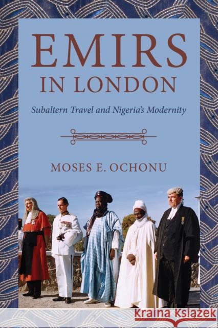 Emirs in London: Subaltern Travel and Nigeria's Modernity Ochonu, Moses E. 9780253059154