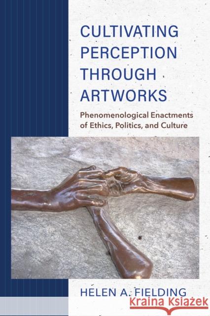 Cultivating Perception through Artworks: Phenomenological Enactments of Ethics, Politics, and Culture Helen A. Fielding 9780253059345