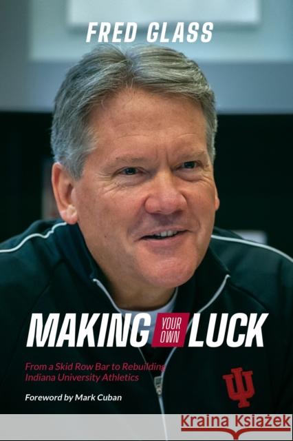 Making Your Own Luck: From a Skid Row Bar to Rebuilding Indiana University Athletics Fred Glass Mark Cuban 9780253059451 Indiana University Press