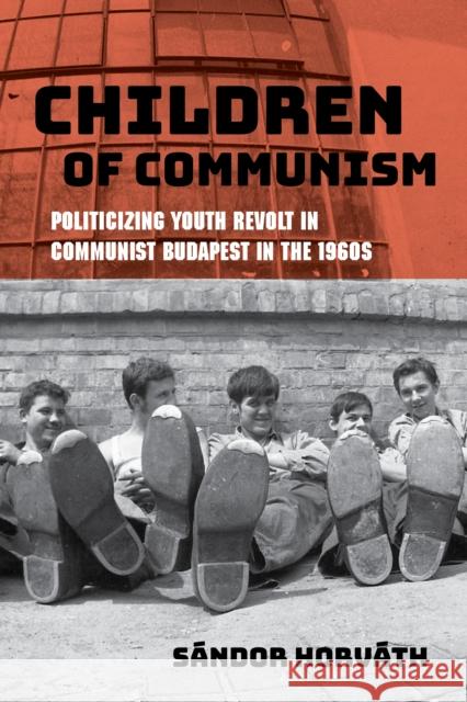 Children of Communism: Politicizing Youth Revolt in Communist Budapest in the 1960s Horv 9780253059727 Indiana University Press