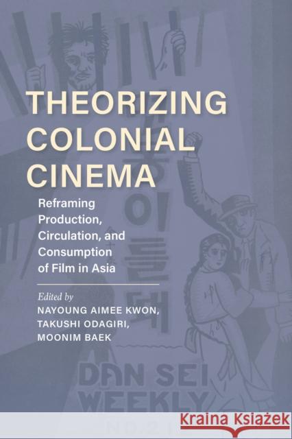 Theorizing Colonial Cinema: Reframing Production, Circulation, and Consumption of Film in Asia Nayoung Aimee Kwon Takushi Odagiri Moonim Baek 9780253059741 Indiana University Press