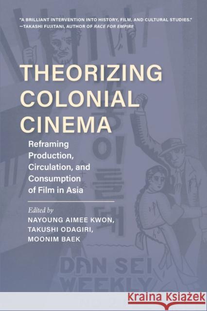 Theorizing Colonial Cinema: Reframing Production, Circulation, and Consumption of Film in Asia Nayoung Aimee Kwon Takushi Odagiri Moonim Baek 9780253059758 Indiana University Press