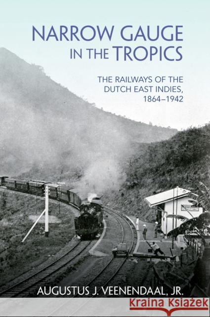 Narrow Gauge in the Tropics: The Railways of the Dutch East Indies, 1864-1942 Augustus J. Veenendaal 9780253060297