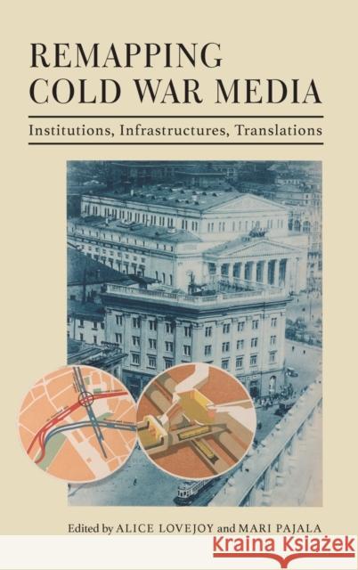 Remapping Cold War Media: Institutions, Infrastructures, Translations Alice Lovejoy Mari Pajala Katie Trumpener 9780253062192