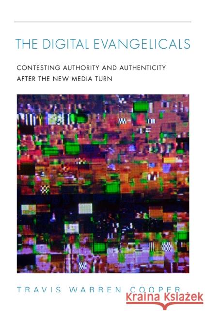 The Digital Evangelicals: Contesting Authority and Authenticity After the New Media Turn Travis Warren Cooper 9780253062253 Indiana University Press