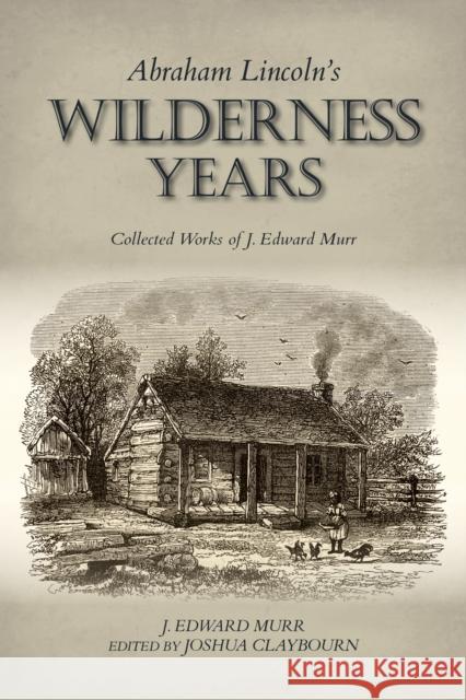 Abraham Lincoln's Wilderness Years: Collected Works of J. Edward Murr J. Edward Murr Josh Claybourn 9780253062673 Indiana University Press
