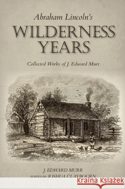 Abraham Lincoln's Wilderness Years: Collected Works of J. Edward Murr J. Edward Murr Josh Claybourn 9780253062680 Indiana University Press