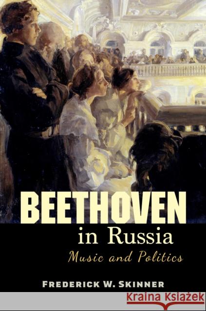 Beethoven in Russia: Music and Politics Frederick W. Skinner 9780253063052 Indiana University Press