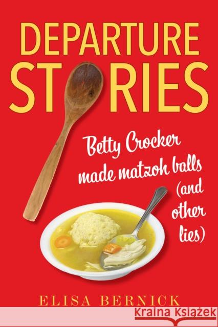 Departure Stories: Betty Crocker Made Matzoh Balls (and Other Lies) Bernick, Elisa 9780253064066 Indiana University Press
