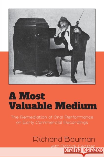 A Most Valuable Medium: The Remediation of Oral Performance on Early Commercial Recordings Richard Bauman Patrick Feaster 9780253065186