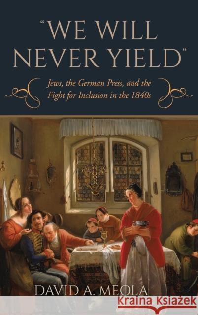 We Will Never Yield: Jews, the German Press, and the Fight for Inclusion in the 1840s David A. Meola 9780253065216 Indiana University Press