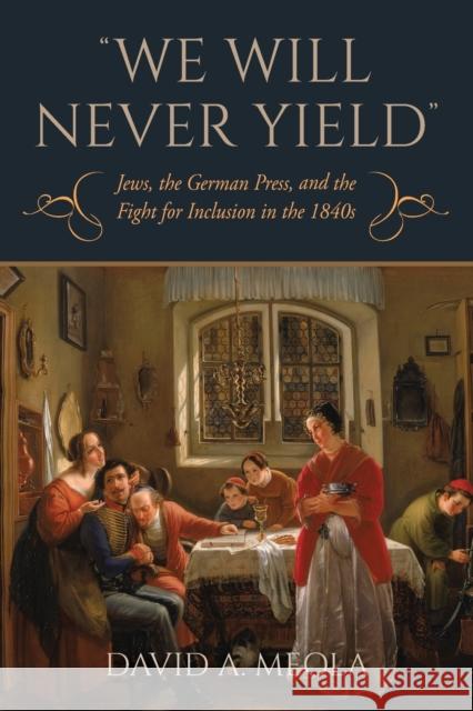 We Will Never Yield: Jews, the German Press, and the Fight for Inclusion in the 1840s David A. Meola 9780253065223 Indiana University Press