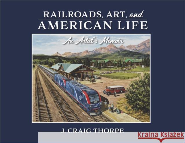 Railroads, Art, and American Life: An Artist's Memoir J. Craig Thorpe 9780253065360 Indiana University Press