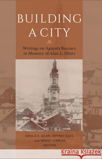 Building a City - Writings on Agnon`s Buczacz in Memory of Alan Mintz Sheila E. Jelen Jeffrey Saks Wendy Zierler 9780253065407 Indiana University Press