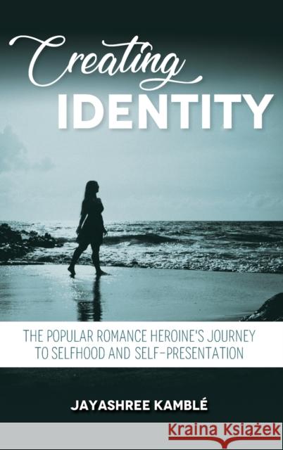 Creating Identity: The Popular Romance Heroine\'s Journey to Selfhood and Self-Presentation Jayashree Kamble 9780253065698 Indiana University Press