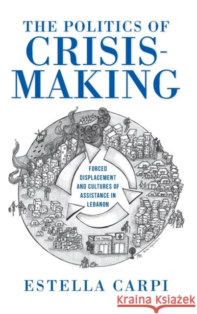 The Politics of Crisis-Making: Forced Displacement and Cultures of Assistance in Lebanon Estella Carpi 9780253066381 Indiana University Press