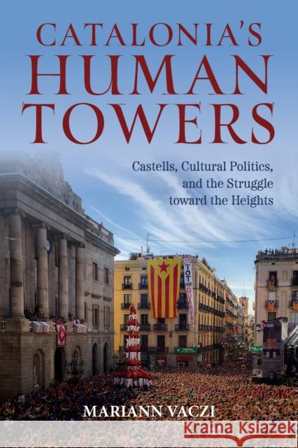 Catalonia's Human Towers: Castells, Cultural Politics, and the Struggle toward the Heights Mariann Vaczi 9780253067166 Indiana University Press