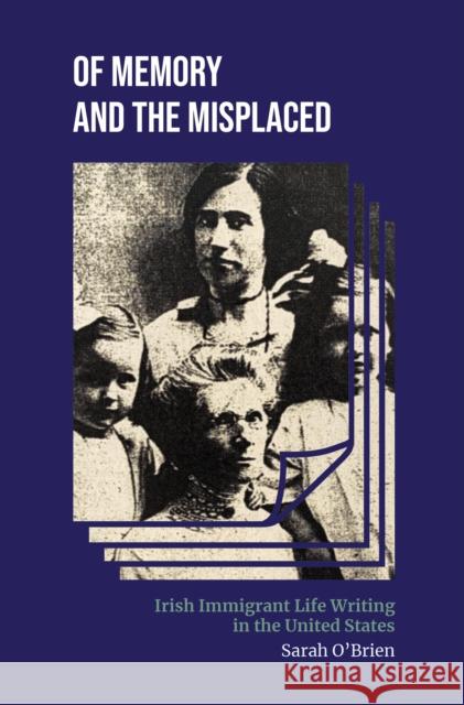 Of Memory and the Misplaced: Irish Immigrant Life Writing in the United States Sarah O'Brien 9780253067876 Indiana University Press