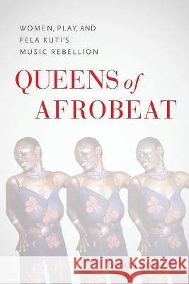 Afrobeat Queens: Fela Kuti, Gender, and the Postcolonial Politics of Play Dotun Ayobade 9780253068637 Indiana University Press