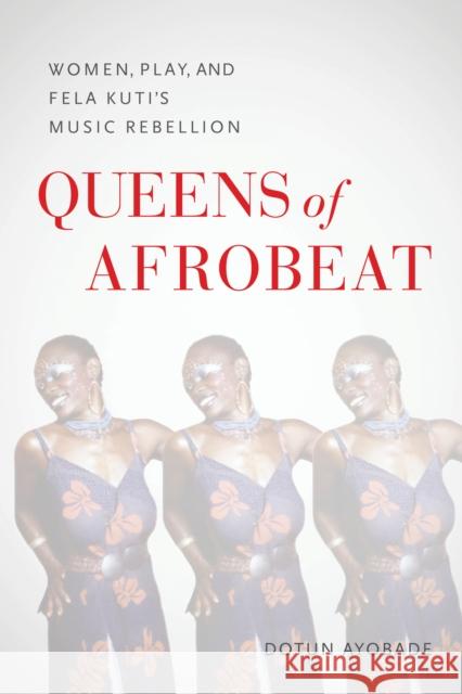 Afrobeat Queens: Fela Kuti, Gender, and the Postcolonial Politics of Play Dotun Ayobade 9780253068644 Indiana University Press