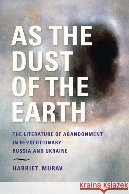 As the Dust of the Earth: The Literature of Abandonment in Revolutionary Russia and Ukraine Harriet Murav 9780253068798 Indiana University Press