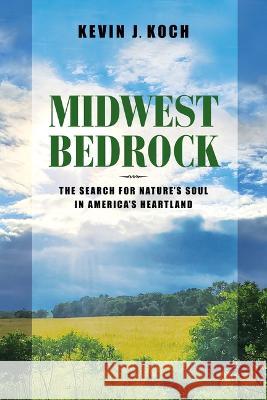 Midwest Bedrock: The Search for Nature\'s Soul in America\'s Heartland Kevin J. Koch 9780253068835 Indiana University Press