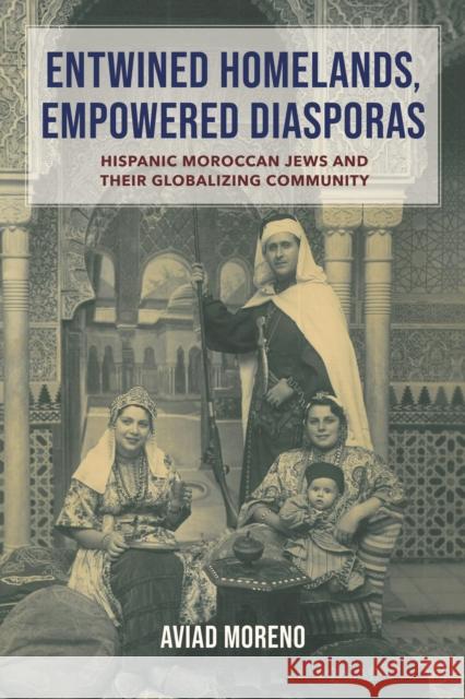 Entwined Homelands, Empowered Diasporas: Hispanic Moroccan Jews and Their Globalizing Community Aviad Moreno 9780253069665 Indiana University Press
