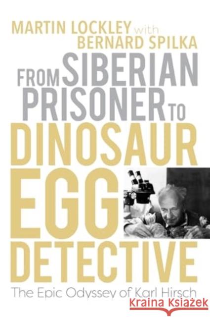 From Siberian Prisoner to Dinosaur Egg Detective: The Epic Odyssey of Karl Hirsch Martin Lockley Bernard Spilka 9780253070432 Indiana University Press