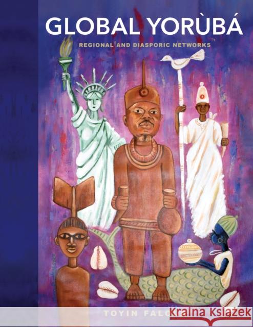 Global Yoruba: Regional and Diasporic Networks Toyin (University of Texas at Austin) Falola 9780253070555 Indiana University Press
