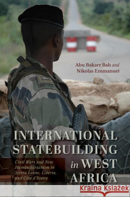 International Statebuilding in West Africa: Civil Wars and New Humanitarianism in Sierra Leone, Liberia, and C?te d'Ivoire Abu Bakarr Bah Nikolas Emmanuel 9780253070623 Indiana University Press
