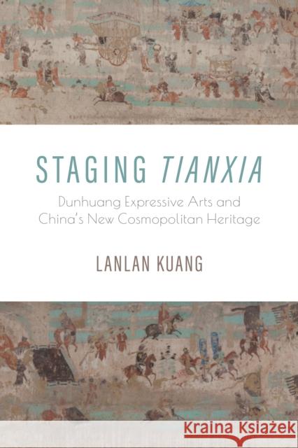 Staging Tianxia: Dunhuang Expressive Arts and China's New Cosmopolitan Heritage Lanlan (University of Central Florida) Kuang 9780253070906 Indiana University Press