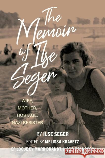 The Memoir of Ilse Seger: Wife, Mother, Hostage, Nazi Resister Melissa Kravetz Mark Brandt 9780253071552 Indiana University Press