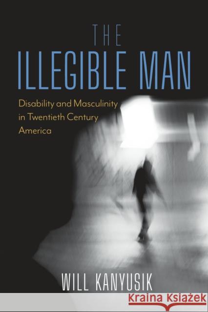 The Illegible Man: Disability and Masculinity in Twentieth Century America Will Kanyusik 9780253071781 Indiana University Press