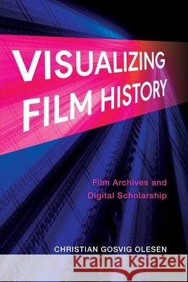 Visualizing Film History: Film Archives and Digital Scholarship Christian Gosvig Olesen 9780253071828 Indiana University Press