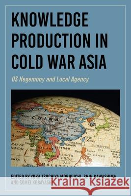 Knowledge Production in Cold War Asia: Us Hegemony and Local Agency Yuka Tsuchiya Moriguchi Shin Kawashima Somei Kobayashi 9780253072054 Indiana University Press